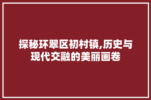 探秘环翠区初村镇,历史与现代交融的美丽画卷