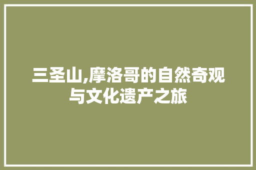 三圣山,摩洛哥的自然奇观与文化遗产之旅