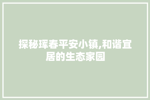 探秘珲春平安小镇,和谐宜居的生态家园  第1张