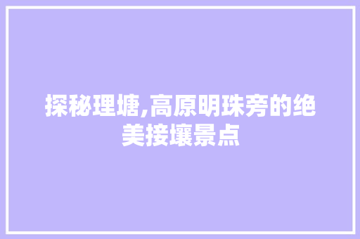 探秘理塘,高原明珠旁的绝美接壤景点