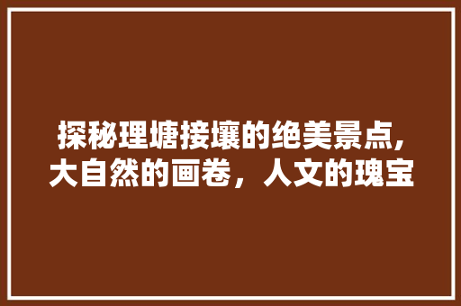 探秘理塘接壤的绝美景点,大自然的画卷，人文的瑰宝