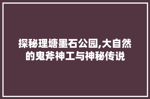 探秘理塘墨石公园,大自然的鬼斧神工与神秘传说