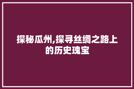 探秘瓜州,探寻丝绸之路上的历史瑰宝