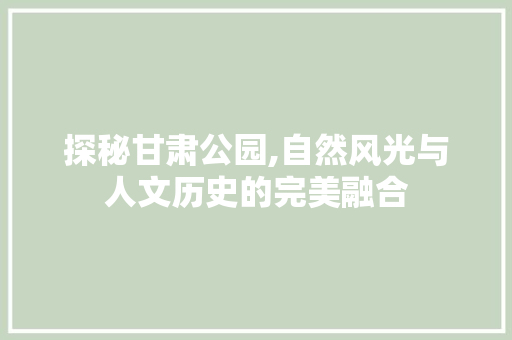 探秘甘肃公园,自然风光与人文历史的完美融合