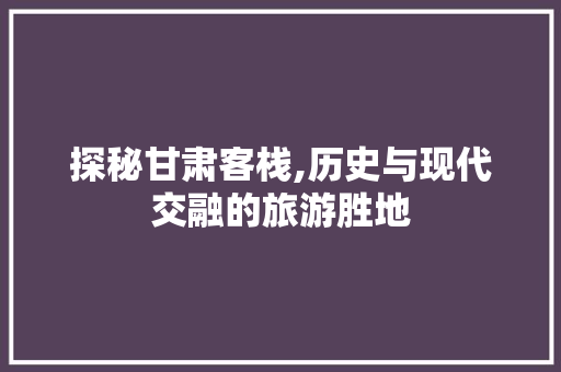 探秘甘肃客栈,历史与现代交融的旅游胜地