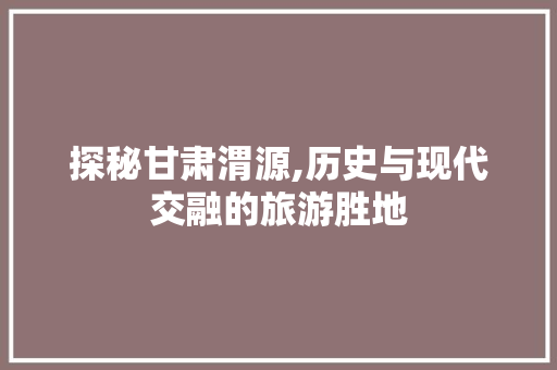 探秘甘肃渭源,历史与现代交融的旅游胜地