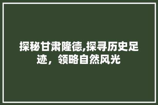 探秘甘肃隆德,探寻历史足迹，领略自然风光