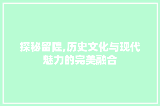 探秘留隍,历史文化与现代魅力的完美融合