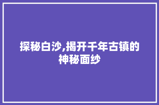 探秘白沙,揭开千年古镇的神秘面纱