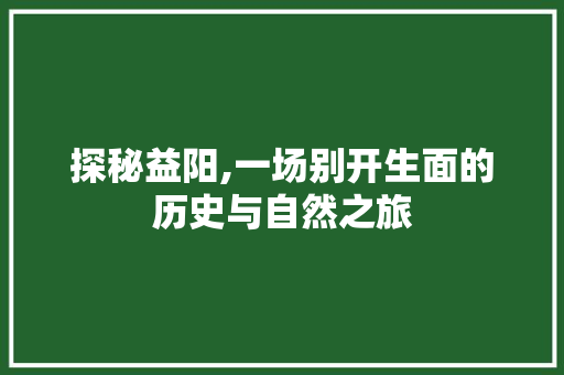 探秘益阳,一场别开生面的历史与自然之旅