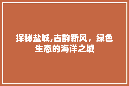 探秘盐城,古韵新风，绿色生态的海洋之城