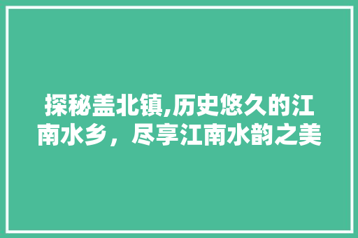 探秘盖北镇,历史悠久的江南水乡，尽享江南水韵之美