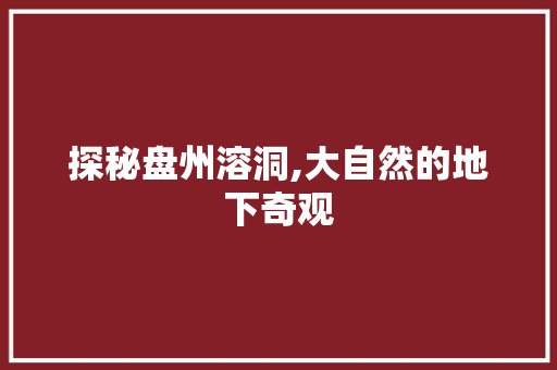 探秘盘州溶洞,大自然的地下奇观