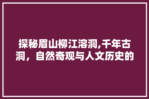 探秘眉山柳江溶洞,千年古洞，自然奇观与人文历史的完美融合