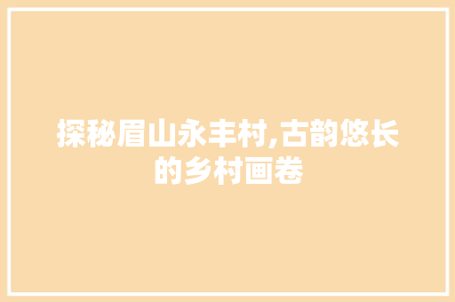 探秘眉山永丰村,古韵悠长的乡村画卷