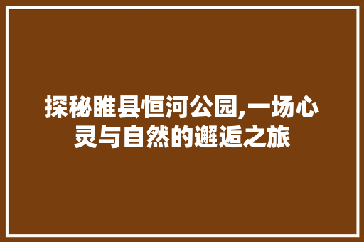 探秘睢县恒河公园,一场心灵与自然的邂逅之旅