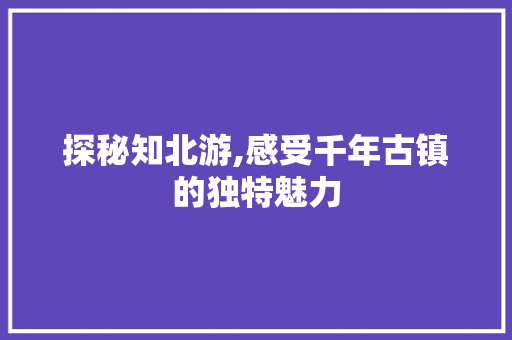 探秘知北游,感受千年古镇的独特魅力