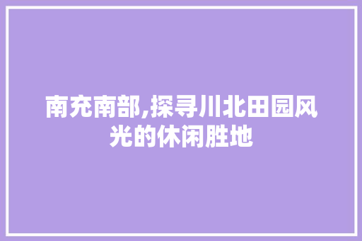 南充南部,探寻川北田园风光的休闲胜地  第1张