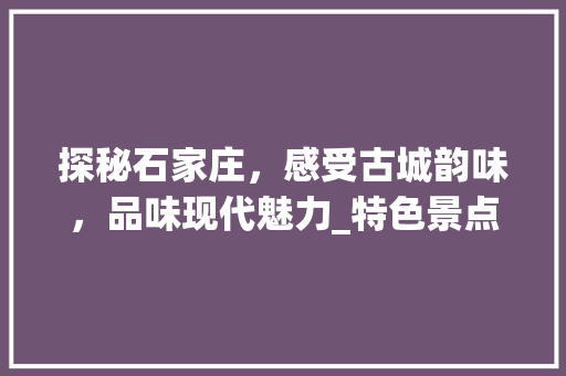 探秘石家庄，感受古城韵味，品味现代魅力_特色景点酒店推荐