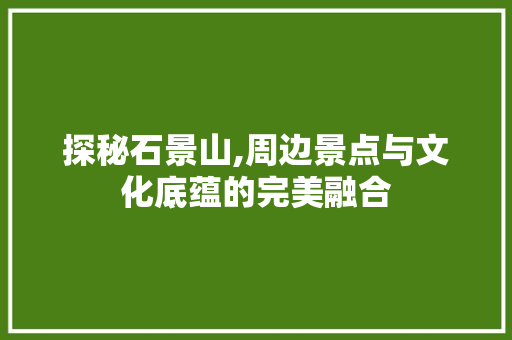 探秘石景山,周边景点与文化底蕴的完美融合