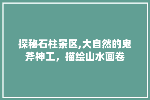 探秘石柱景区,大自然的鬼斧神工，描绘山水画卷  第1张