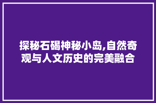 探秘石碣神秘小岛,自然奇观与人文历史的完美融合