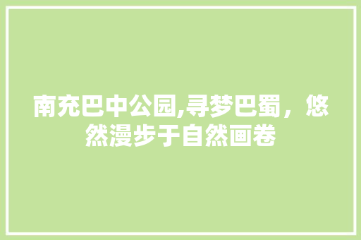 南充巴中公园,寻梦巴蜀，悠然漫步于自然画卷  第1张