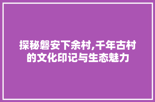 探秘磐安下余村,千年古村的文化印记与生态魅力  第1张