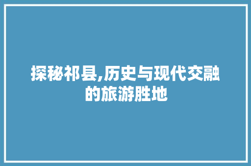 探秘祁县,历史与现代交融的旅游胜地