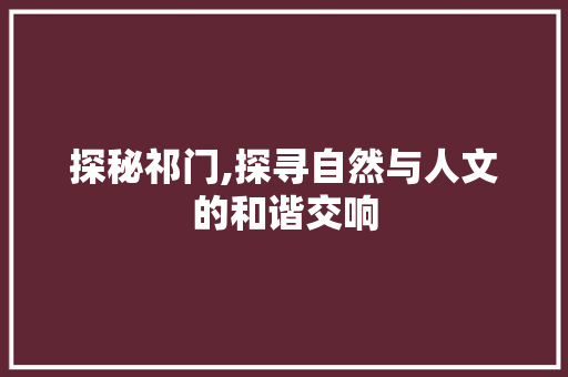 探秘祁门,探寻自然与人文的和谐交响