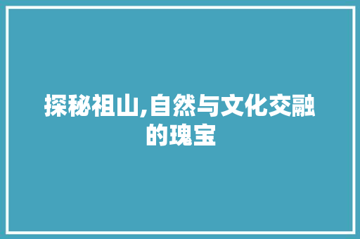 探秘祖山,自然与文化交融的瑰宝