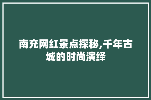 南充网红景点探秘,千年古城的时尚演绎