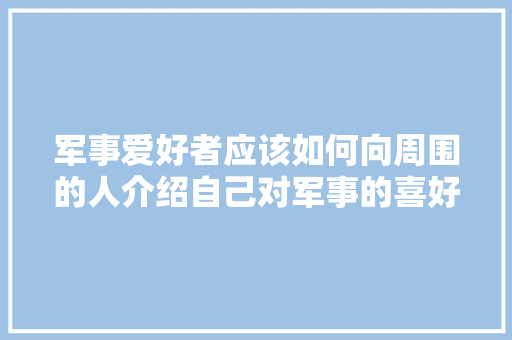 军事爱好者应该如何向周围的人介绍自己对军事的喜好，军事旅游知识大全。  第1张