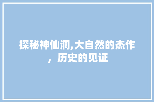 探秘神仙洞,大自然的杰作，历史的见证  第1张