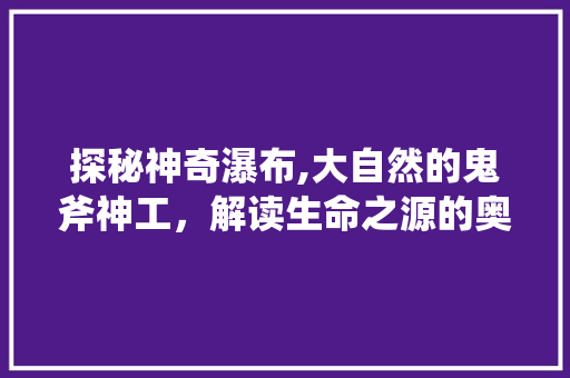 探秘神奇瀑布,大自然的鬼斧神工，解读生命之源的奥秘  第1张