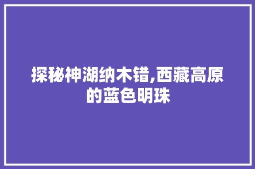 探秘神湖纳木错,西藏高原的蓝色明珠