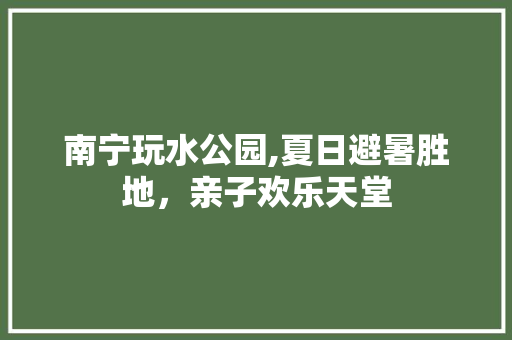 南宁玩水公园,夏日避暑胜地，亲子欢乐天堂  第1张