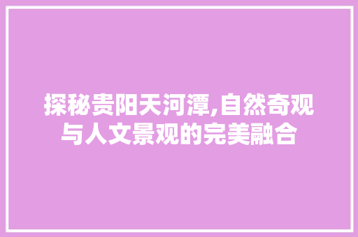 探秘贵阳天河潭,自然奇观与人文景观的完美融合