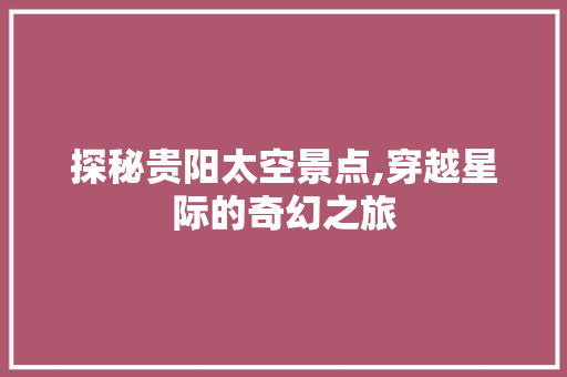 探秘贵阳太空景点,穿越星际的奇幻之旅