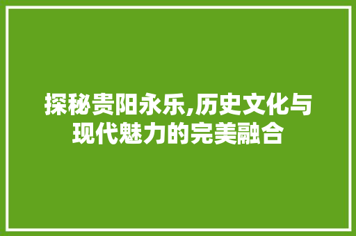 探秘贵阳永乐,历史文化与现代魅力的完美融合  第1张