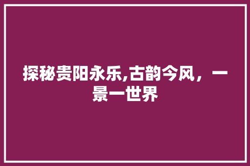 探秘贵阳永乐,古韵今风，一景一世界  第1张