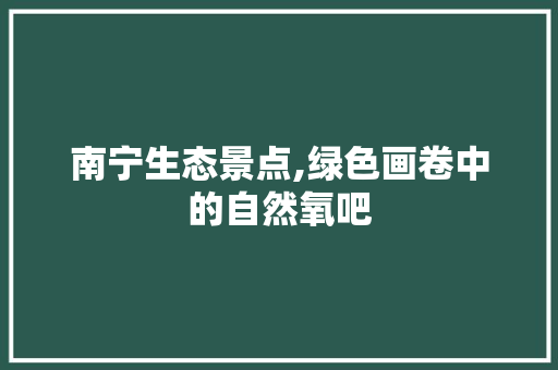 南宁生态景点,绿色画卷中的自然氧吧