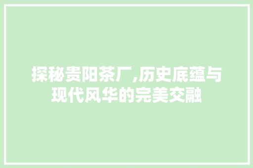 探秘贵阳茶厂,历史底蕴与现代风华的完美交融  第1张