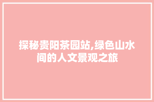 探秘贵阳茶园站,绿色山水间的人文景观之旅