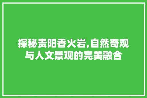 探秘贵阳香火岩,自然奇观与人文景观的完美融合