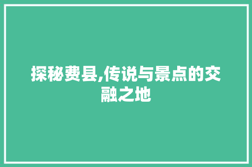 探秘费县,传说与景点的交融之地