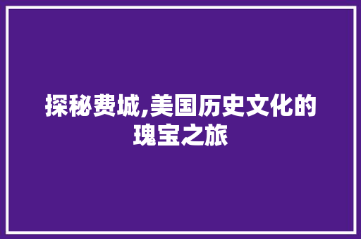 探秘费城,美国历史文化的瑰宝之旅