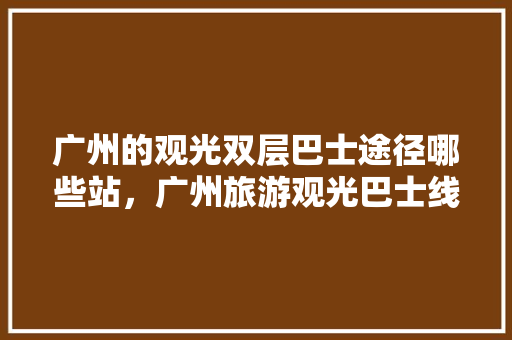 广州的观光双层巴士途径哪些站，广州旅游观光巴士线路图。