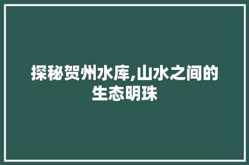 探秘贺州水库,山水之间的生态明珠