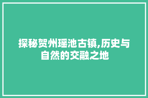 探秘贺州瑶池古镇,历史与自然的交融之地